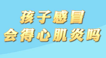 【名醫(yī)面對面之心臟100問】孩子感冒會得心肌炎嗎？