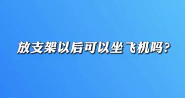 【名醫(yī)面對面之心臟100問】放支架以后可以坐飛機嗎？