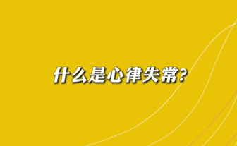 【名醫(yī)面對面之心臟100問】什么是心律失常？