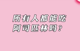 【名醫(yī)面對面之心臟100問】所有人都能吃阿司匹林嗎？