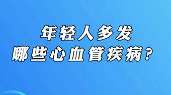 【名醫(yī)面對(duì)面之心臟100問(wèn)】年輕人多發(fā)哪些心血管疾??？