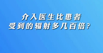 【名醫(yī)面對面之心臟100問】介入醫(yī)生比患者受到的輻射多幾百倍？