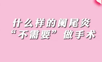 【名醫(yī)面對面之消化100問】什么樣的闌尾炎“不需要”做手術？