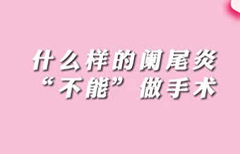 【名醫(yī)面對面之消化100問】什么樣的闌尾炎“不能”做手術？