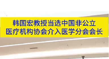 韓國(guó)宏教授當(dāng)選中國(guó)非公立醫(yī)療機(jī)構(gòu)協(xié)會(huì)介入醫(yī)學(xué)分會(huì)會(huì)長(zhǎng)